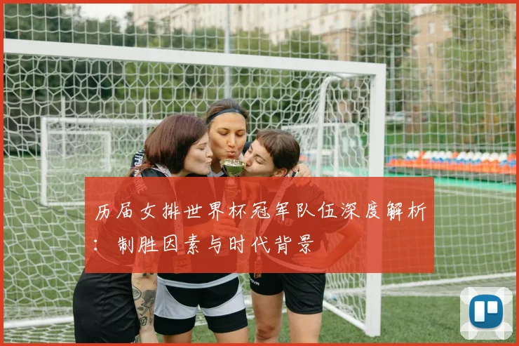历届女排世界杯冠军队伍深度解析：制胜因素与时代背景