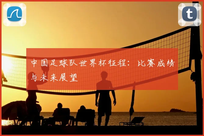中国足球队世界杯征程:比赛成绩与未来展望