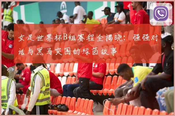 女足世界杯B组赛程全揭晓:强强对话与黑马突围的绿茵故事