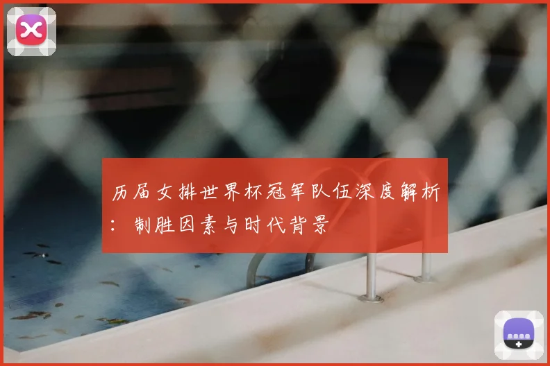 历届女排世界杯冠军队伍深度解析：制胜因素与时代背景