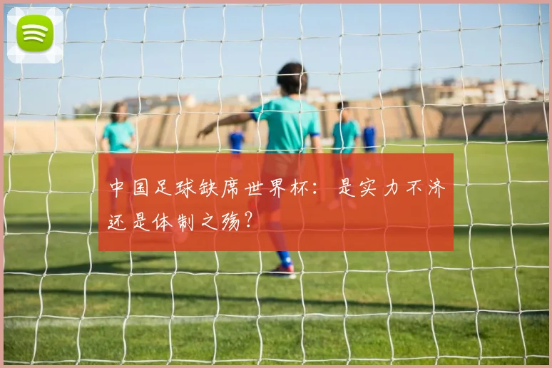 中国足球缺席世界杯：是实力不济还是体制之殇？