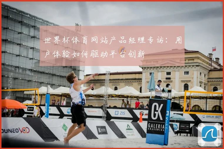 世界杯体育网站产品经理专访:用户体验如何驱动平台创新