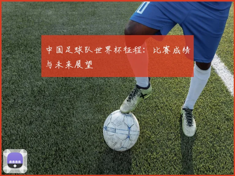 中国足球队世界杯征程:比赛成绩与未来展望