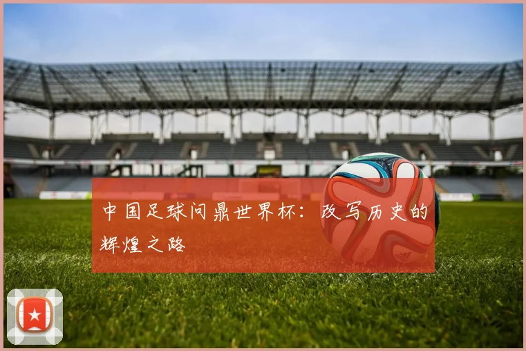中国足球问鼎世界杯：改写历史的辉煌之路