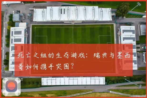 死亡之组的生存游戏：瑞典与墨西哥如何携手突围？