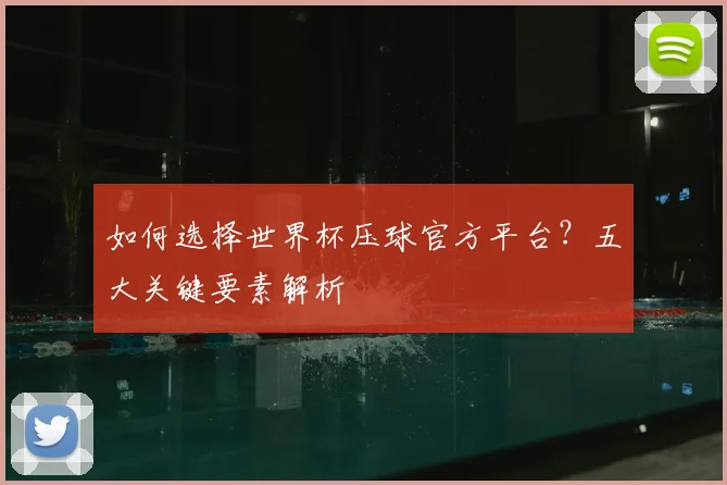 如何选择世界杯压球官方平台?五大关键要素解析