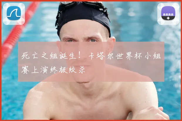 死亡之组诞生！卡塔尔世界杯小组赛上演终极绞杀