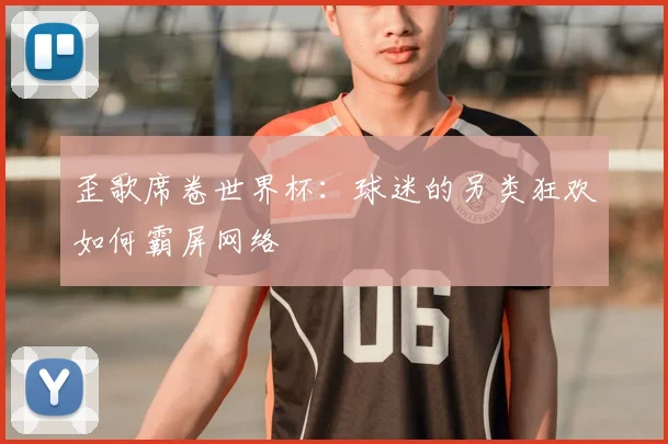 歪歌席卷世界杯：球迷的另类狂欢如何霸屏网络