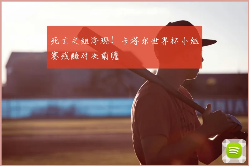 死亡之组浮现!卡塔尔世界杯小组赛残酷对决前瞻