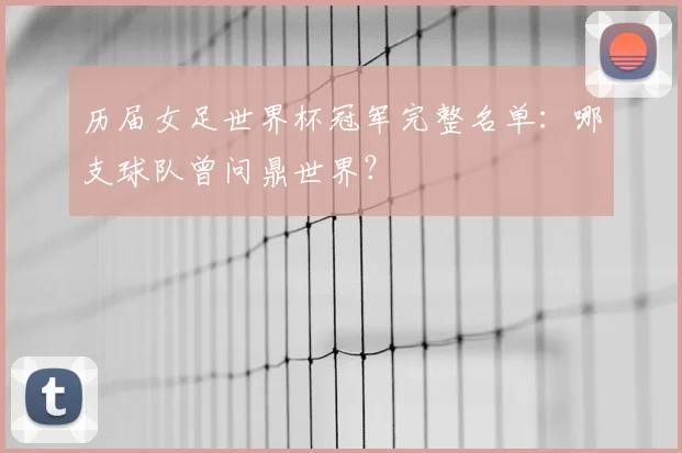 历届女足世界杯冠军完整名单：哪支球队曾问鼎世界？