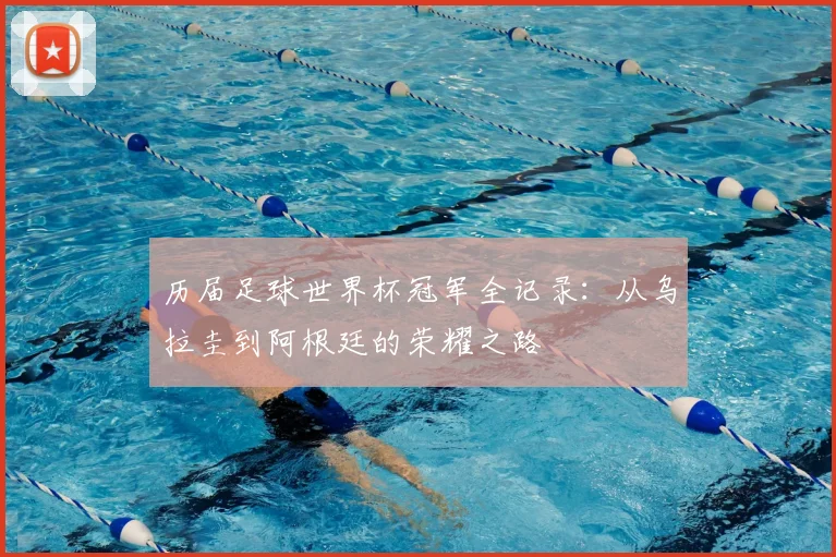 历届足球世界杯冠军全记录：从乌拉圭到阿根廷的荣耀之路