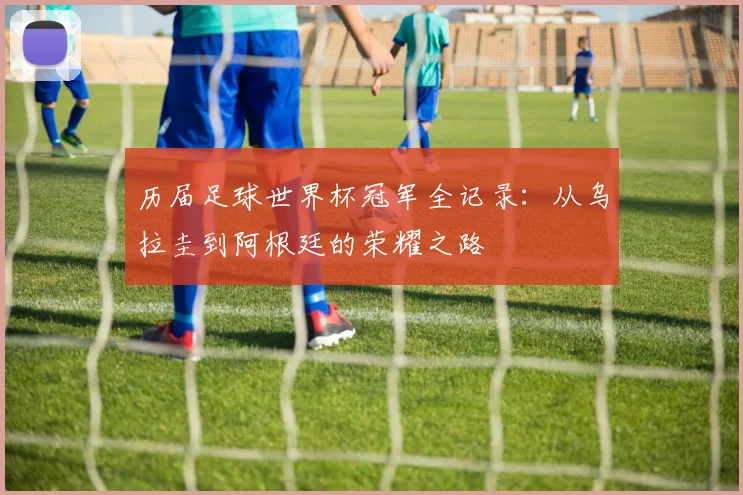历届足球世界杯冠军全记录：从乌拉圭到阿根廷的荣耀之路