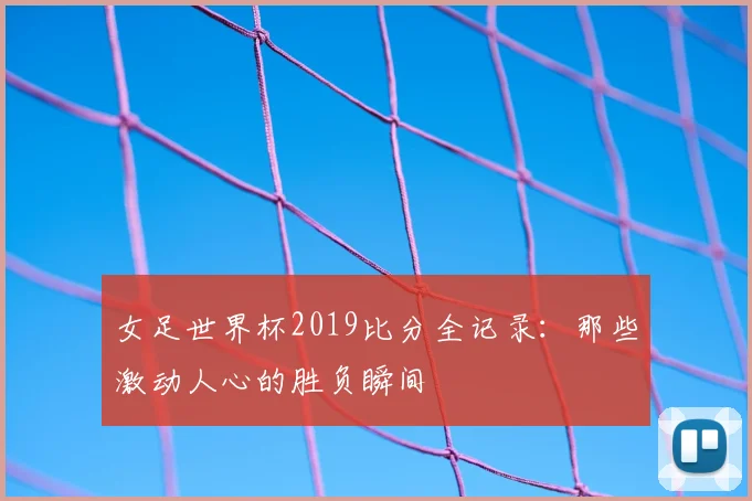 女足世界杯2019比分全记录：那些激动人心的胜负瞬间