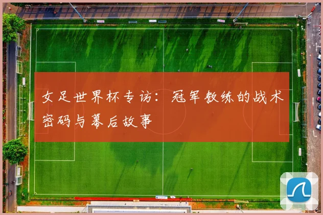 女足世界杯专访：冠军教练的战术密码与幕后故事