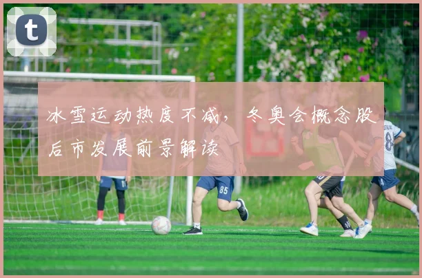 冰雪运动热度不减，冬奥会概念股后市发展前景解读