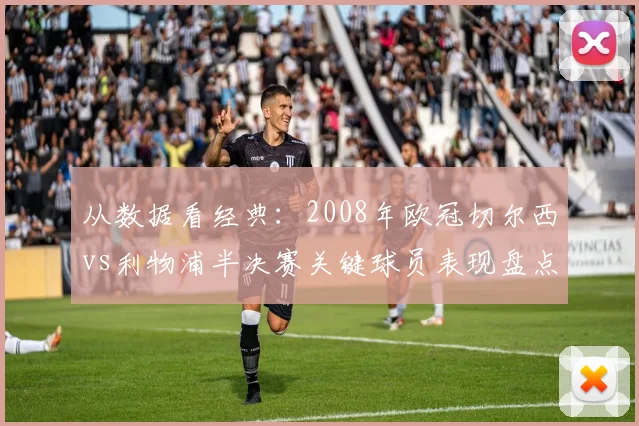 从数据看经典：2008年欧冠切尔西vs利物浦半决赛关键球员表现盘点