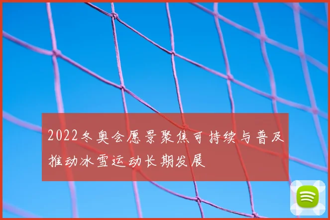 2022冬奥会愿景聚焦可持续与普及推动冰雪运动长期发展