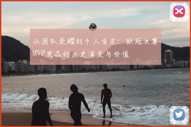 从团队荣耀到个人肯定：欧冠决赛MVP奖品的历史演变与价值