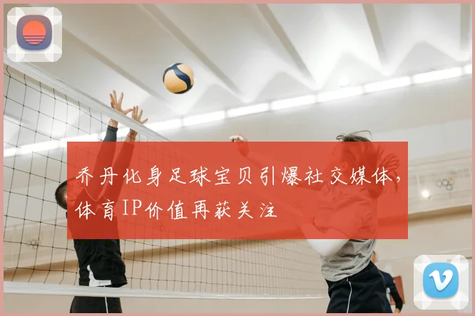 乔丹化身足球宝贝引爆社交媒体，体育IP价值再获关注