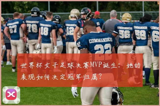 世界杯女子足球决赛MVP诞生：她的表现如何决定冠军归属？