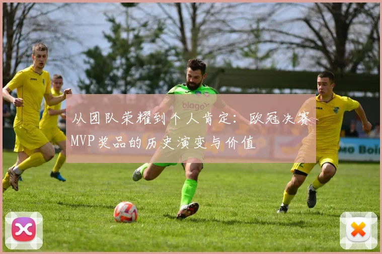 从团队荣耀到个人肯定：欧冠决赛MVP奖品的历史演变与价值