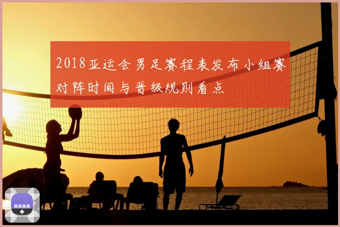 2018亚运会男足赛程表发布小组赛对阵时间与晋级规则看点