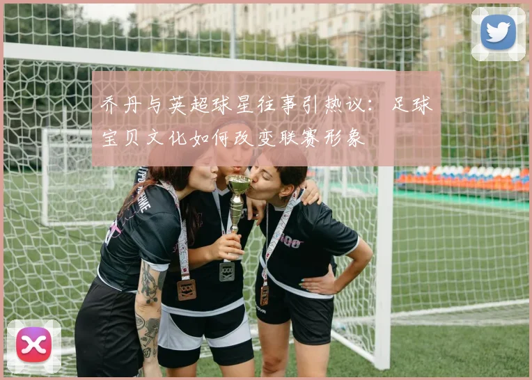 乔丹与英超球星往事引热议：足球宝贝文化如何改变联赛形象