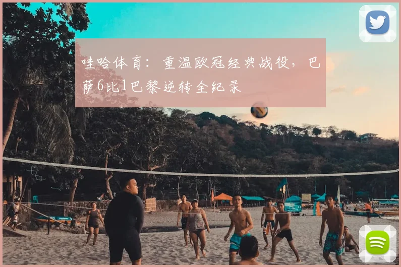 哇哈体育：重温欧冠经典战役，巴萨6比1巴黎逆转全纪录