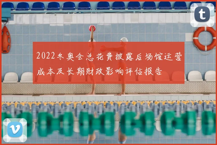 2022冬奥会总花费披露后场馆运营成本及长期财政影响评估报告