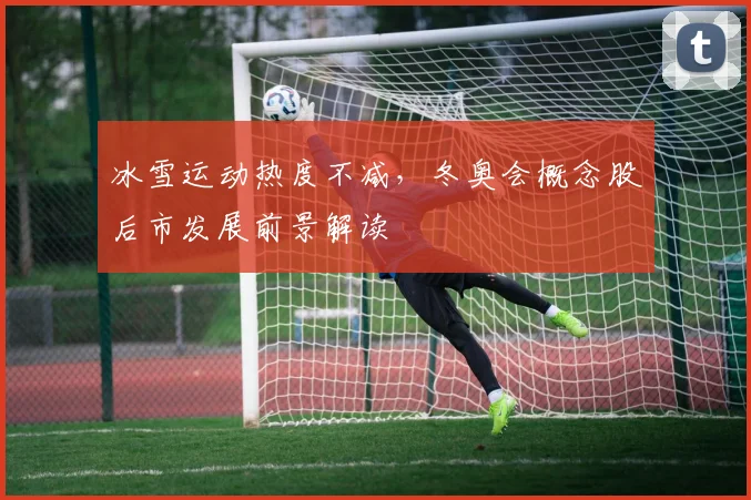 冰雪运动热度不减，冬奥会概念股后市发展前景解读