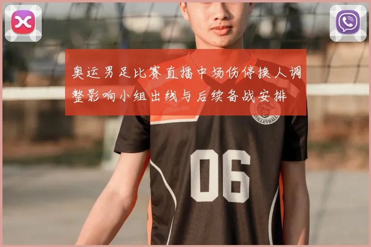 奥运男足比赛直播中场伤停换人调整影响小组出线与后续备战安排
