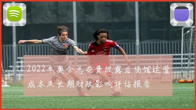 2022冬奥会总花费披露后场馆运营成本及长期财政影响评估报告