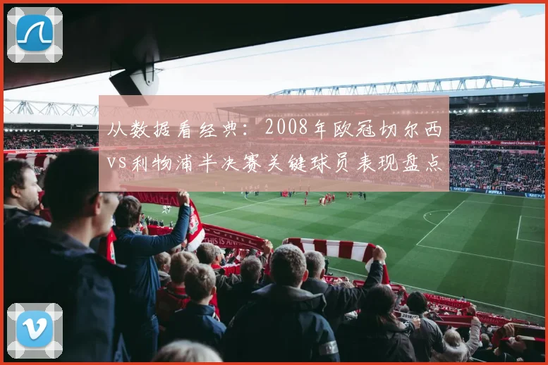 从数据看经典：2008年欧冠切尔西vs利物浦半决赛关键球员表现盘点