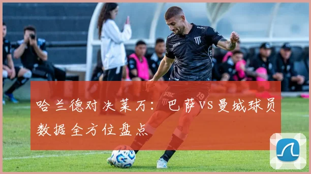 哈兰德对决莱万：巴萨vs曼城球员数据全方位盘点