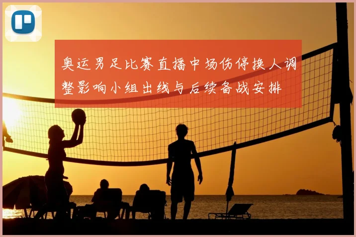 奥运男足比赛直播中场伤停换人调整影响小组出线与后续备战安排