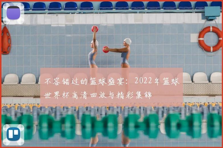 不容错过的篮球盛宴：2022年篮球世界杯高清回放与精彩集锦