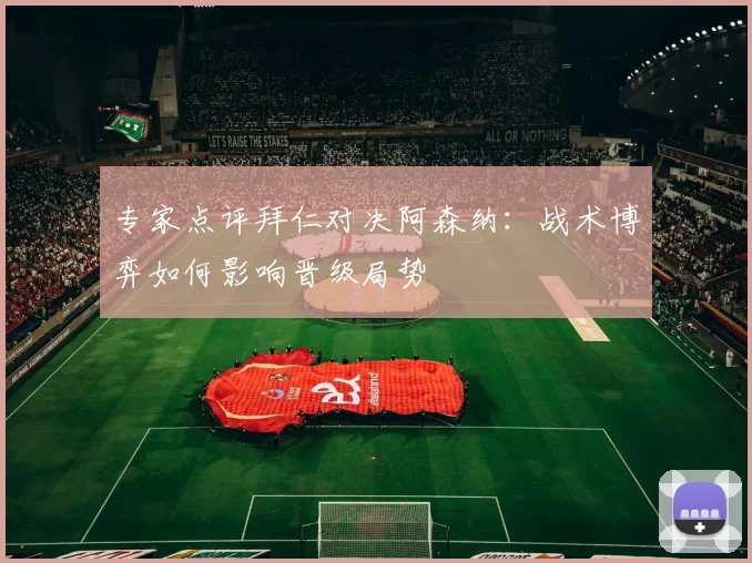 专家点评拜仁对决阿森纳：战术博弈如何影响晋级局势