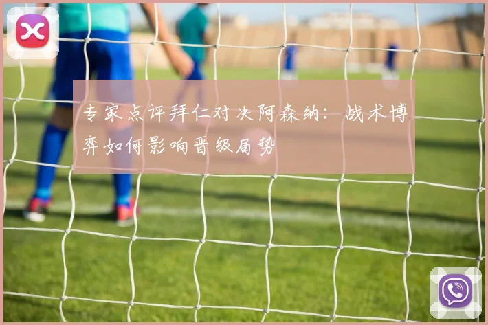 专家点评拜仁对决阿森纳：战术博弈如何影响晋级局势