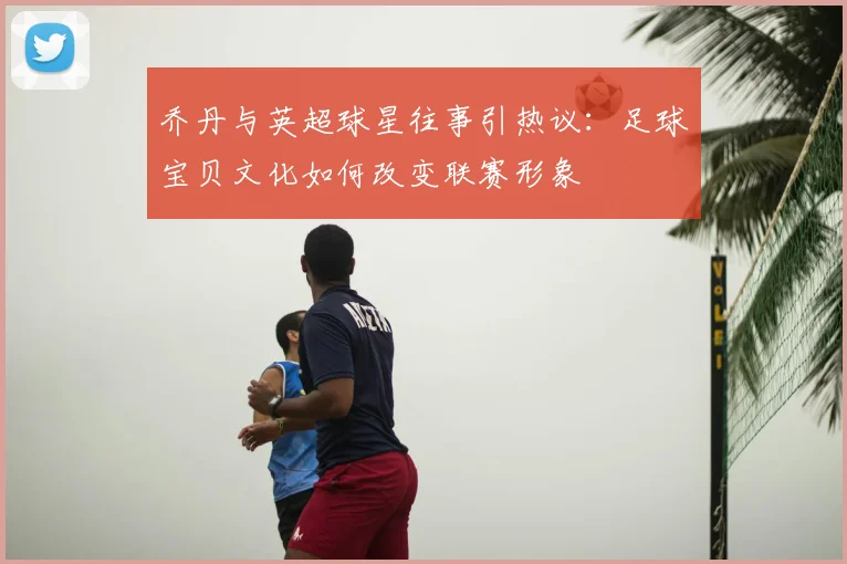 乔丹与英超球星往事引热议：足球宝贝文化如何改变联赛形象